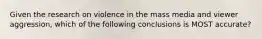 Given the research on violence in the mass media and viewer aggression, which of the following conclusions is MOST accurate?