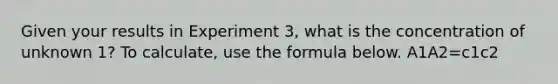 Given your results in Experiment 3, what is the concentration of unknown 1? To calculate, use the formula below. A1A2=c1c2