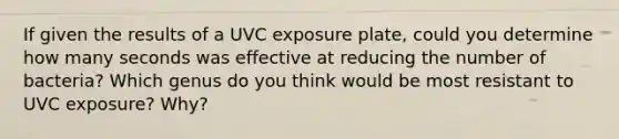 If given the results of a UVC exposure plate, could you determine how many seconds was effective at reducing the number of bacteria? Which genus do you think would be most resistant to UVC exposure? Why?