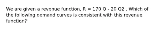 We are given a revenue function, R = 170 Q - 20 Q2 . Which of the following demand curves is consistent with this revenue function?