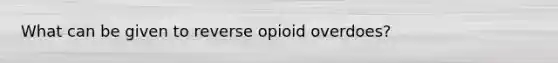 What can be given to reverse opioid overdoes?