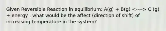 Given Reversible Reaction in equilibrium: A(g) + B(g) C (g) + energy , what would be the affect (direction of shift) of increasing temperature in the system?