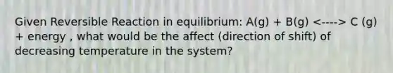 Given Reversible Reaction in equilibrium: A(g) + B(g) C (g) + energy , what would be the affect (direction of shift) of decreasing temperature in the system?