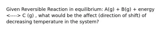 Given Reversible Reaction in equilibrium: A(g) + B(g) + energy C (g) , what would be the affect (direction of shift) of decreasing temperature in the system?