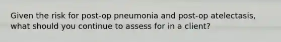 Given the risk for post-op pneumonia and post-op atelectasis, what should you continue to assess for in a client?