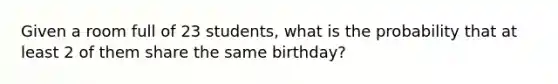 Given a room full of 23 students, what is the probability that at least 2 of them share the same birthday?