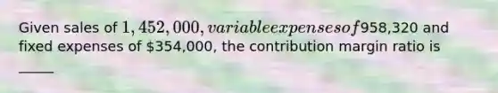 Given sales of 1,452,000, variable expenses of958,320 and fixed expenses of 354,000, the contribution margin ratio is _____