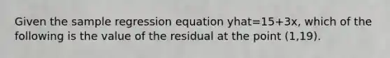 Given the sample regression equation yhat=15+3x, which of the following is the value of the residual at the point (1,19).