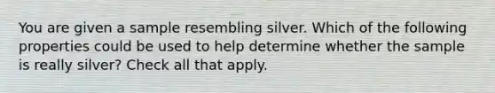 You are given a sample resembling silver. Which of the following properties could be used to help determine whether the sample is really silver? Check all that apply.