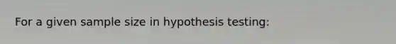 For a given sample size in hypothesis testing: