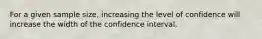 For a given sample size, increasing the level of confidence will increase the width of the confidence interval.