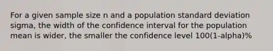 For a given sample size n and a population standard deviation sigma, the width of the confidence interval for the population mean is wider, the smaller the confidence level 100(1-alpha)%