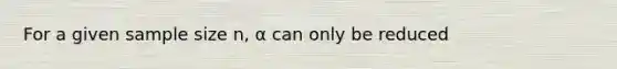 For a given sample size n, α can only be reduced