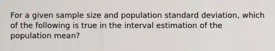 For a given sample size and population standard deviation, which of the following is true in the interval estimation of the population mean?