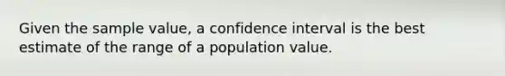 Given the sample value, a confidence interval is the best estimate of the range of a population value.