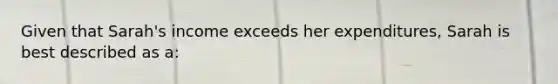 Given that Sarah's income exceeds her expenditures, Sarah is best described as a: