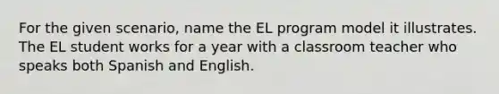 For the given scenario, name the EL program model it illustrates. The EL student works for a year with a classroom teacher who speaks both Spanish and English.