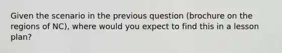 Given the scenario in the previous question (brochure on the regions of NC), where would you expect to find this in a lesson plan?