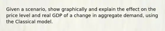 Given a scenario, show graphically and explain the effect on the price level and real GDP of a change in aggregate demand, using the Classical model.