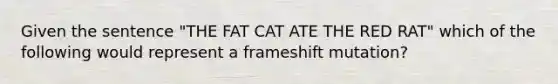 Given the sentence "THE FAT CAT ATE THE RED RAT" which of the following would represent a frameshift mutation?