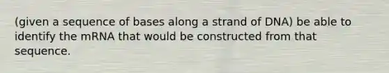 (given a sequence of bases along a strand of DNA) be able to identify the mRNA that would be constructed from that sequence.