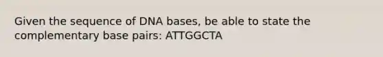 Given the sequence of DNA bases, be able to state the complementary base pairs: ATTGGCTA