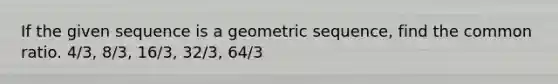 If the given sequence is a <a href='https://www.questionai.com/knowledge/kNWydVXObB-geometric-sequence' class='anchor-knowledge'>geometric sequence</a>, find the common ratio. 4/3, 8/3, 16/3, 32/3, 64/3