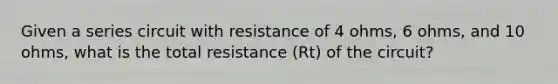 Given a series circuit with resistance of 4 ohms, 6 ohms, and 10 ohms, what is the total resistance (Rt) of the circuit?