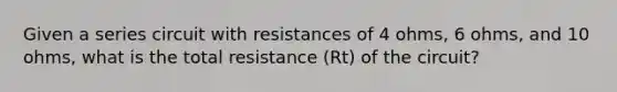 Given a series circuit with resistances of 4 ohms, 6 ohms, and 10 ohms, what is the total resistance (Rt) of the circuit?