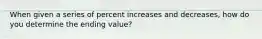 When given a series of percent increases and decreases, how do you determine the ending value?