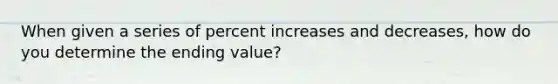 When given a series of percent increases and decreases, how do you determine the ending value?