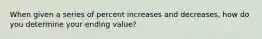 When given a series of percent increases and decreases, how do you determine your ending value?