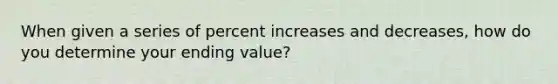 When given a series of percent increases and decreases, how do you determine your ending value?