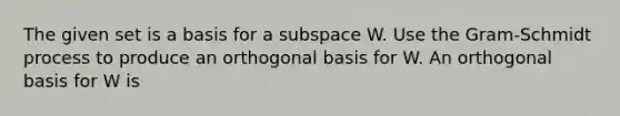 The given set is a basis for a subspace W. Use the​ Gram-Schmidt process to produce an orthogonal basis for W. An orthogonal basis for W is