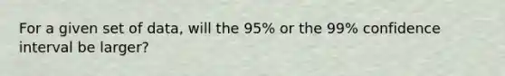 For a given set of data, will the 95% or the 99% confidence interval be larger?