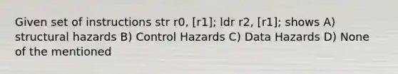 Given set of instructions str r0, [r1]; ldr r2, [r1]; shows A) structural hazards B) Control Hazards C) Data Hazards D) None of the mentioned