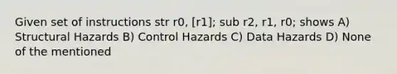 Given set of instructions str r0, [r1]; sub r2, r1, r0; shows A) Structural Hazards B) Control Hazards C) Data Hazards D) None of the mentioned