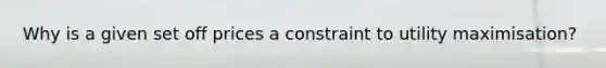 Why is a given set off prices a constraint to utility maximisation?