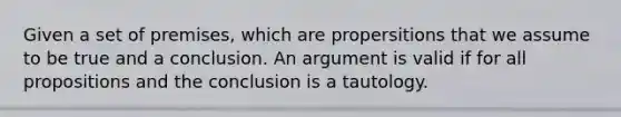 Given a set of premises, which are propersitions that we assume to be true and a conclusion. An argument is valid if for all propositions and the conclusion is a tautology.