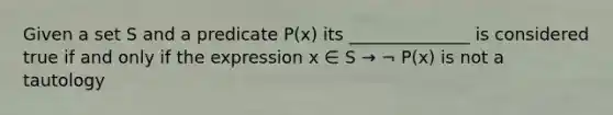 Given a set S and a predicate P(x) its ______________ is considered true if and only if the expression x ∈ S → ¬ P(x) is not a tautology