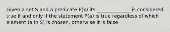 Given a set S and a predicate P(x) its ______________ is considered true if and only if the statement P(a) is true regardless of which element (a in S) is chosen, otherwise it is false