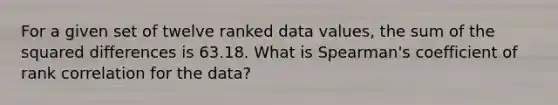 For a given set of twelve ranked data values, the sum of the squared differences is 63.18. What is Spearman's coefficient of rank correlation for the data?