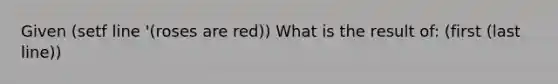 Given (setf line '(roses are red)) What is the result of: (first (last line))