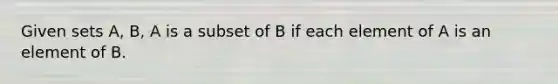 Given sets A, B, A is a subset of B if each element of A is an element of B.