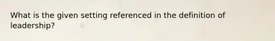 What is the given setting referenced in the definition of leadership?