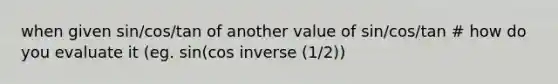 when given sin/cos/tan of another value of sin/cos/tan # how do you evaluate it (eg. sin(cos inverse (1/2))