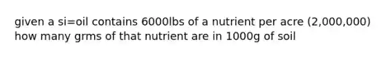 given a si=oil contains 6000lbs of a nutrient per acre (2,000,000) how many grms of that nutrient are in 1000g of soil