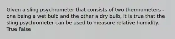 Given a sling psychrometer that consists of two thermometers - one being a wet bulb and the other a dry bulb, it is true that the sling psychrometer can be used to measure relative humidity. True False