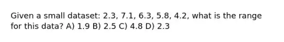 Given a small dataset: 2.3, 7.1, 6.3, 5.8, 4.2, what is the range for this data? A) 1.9 B) 2.5 C) 4.8 D) 2.3