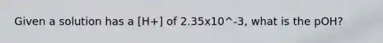 Given a solution has a [H+] of 2.35x10^-3, what is the pOH?